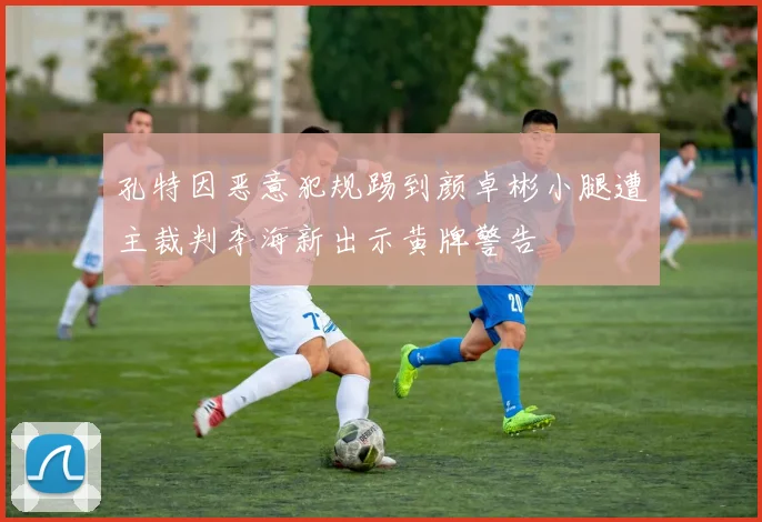 孔特因恶意犯规踢到颜卓彬小腿遭主裁判李海新出示黄牌警告