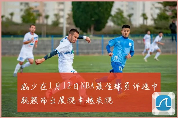威少在1月12日NBA最佳球员评选中脱颖而出展现卓越表现