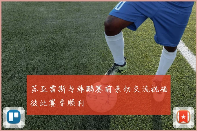 苏亚雷斯与韩鹏赛前亲切交流祝福彼此赛季顺利