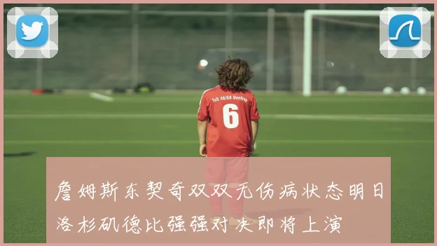 詹姆斯东契奇双双无伤病状态明日洛杉矶德比强强对决即将上演