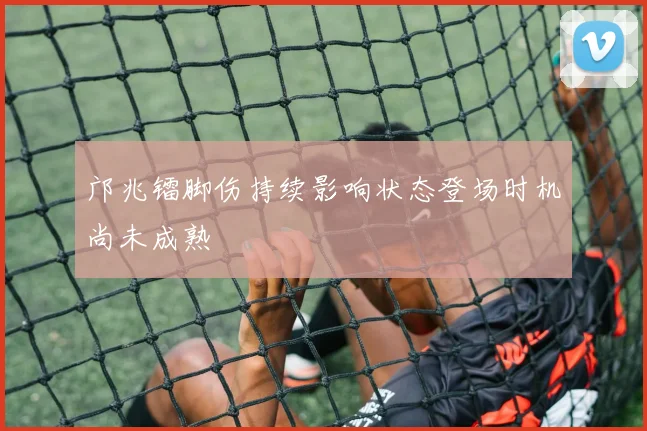 邝兆镭脚伤持续影响状态登场时机尚未成熟