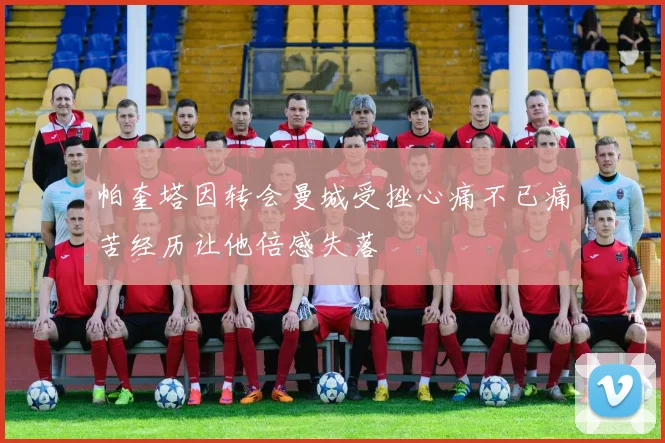 帕奎塔因转会曼城受挫心痛不已痛苦经历让他倍感失落