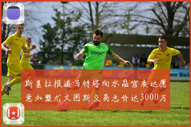 斯基拉报道马特塔向水晶宫表达愿意加盟尤文图斯交易总价达3000万欧元