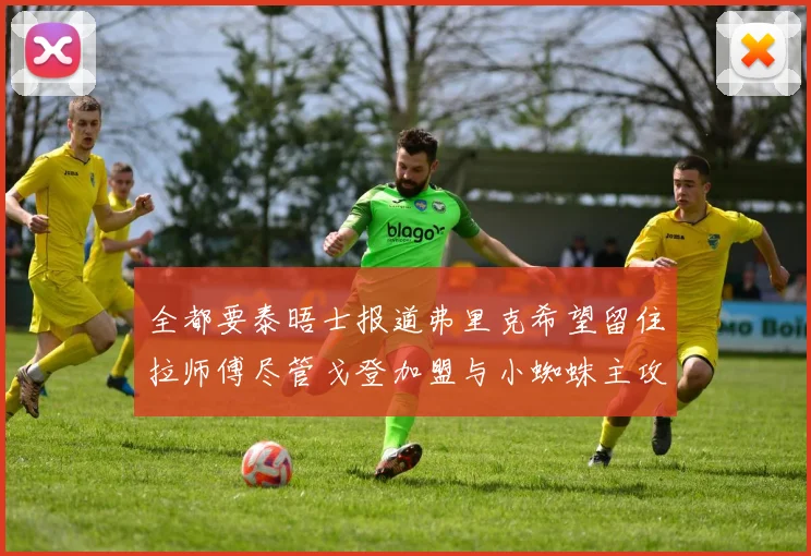 全都要泰晤士报道弗里克希望留住拉师傅尽管戈登加盟与小蜘蛛主攻