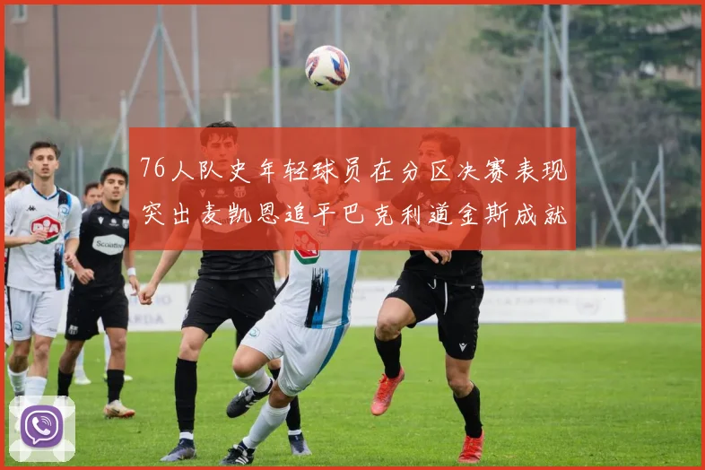 76人队史年轻球员在分区决赛表现突出麦凯恩追平巴克利道金斯成就