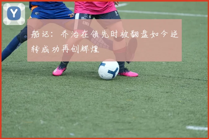 船记：乔治在领先时被翻盘如今逆转成功再创辉煌