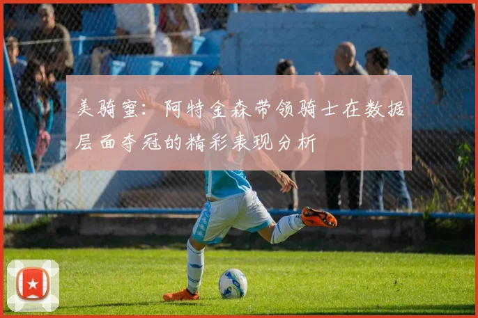 美骑蜜：阿特金森带领骑士在数据层面夺冠的精彩表现分析