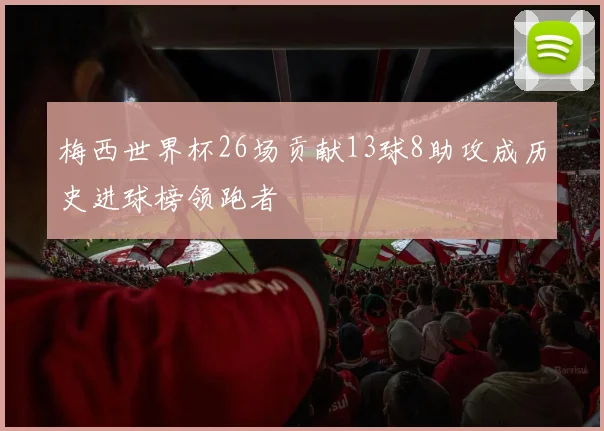 梅西世界杯26场贡献13球8助攻成历史进球榜领跑者