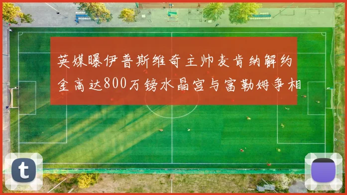英媒曝伊普斯维奇主帅麦肯纳解约金高达800万镑水晶宫与富勒姆争相追逐